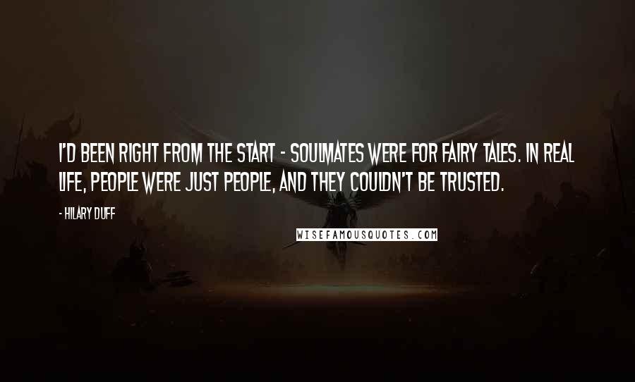 Hilary Duff Quotes: I'd been right from the start - soulmates were for fairy tales. In real life, people were just people, and they couldn't be trusted.