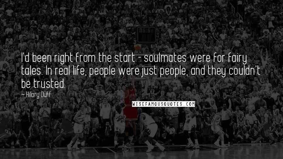 Hilary Duff Quotes: I'd been right from the start - soulmates were for fairy tales. In real life, people were just people, and they couldn't be trusted.