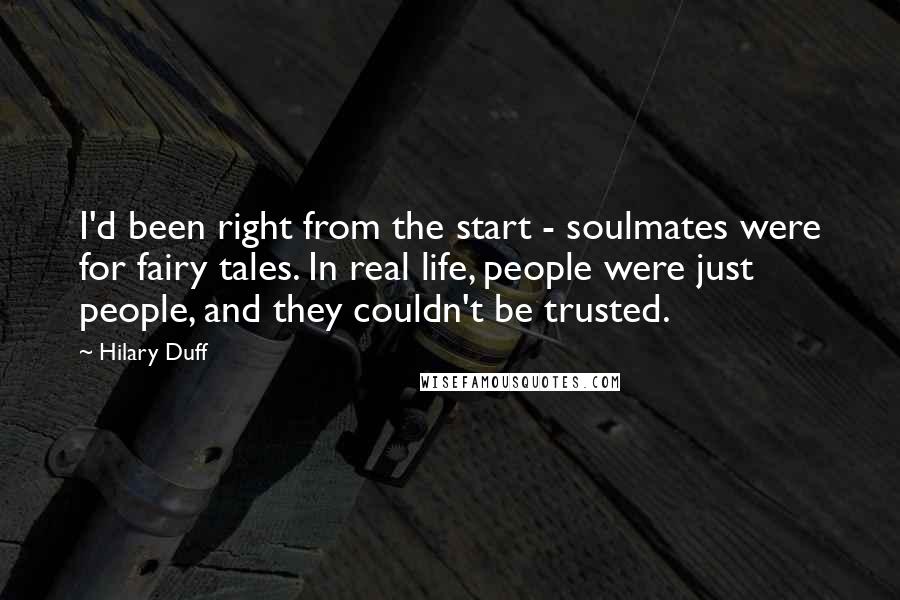 Hilary Duff Quotes: I'd been right from the start - soulmates were for fairy tales. In real life, people were just people, and they couldn't be trusted.