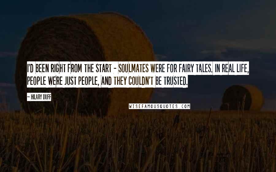 Hilary Duff Quotes: I'd been right from the start - soulmates were for fairy tales. In real life, people were just people, and they couldn't be trusted.