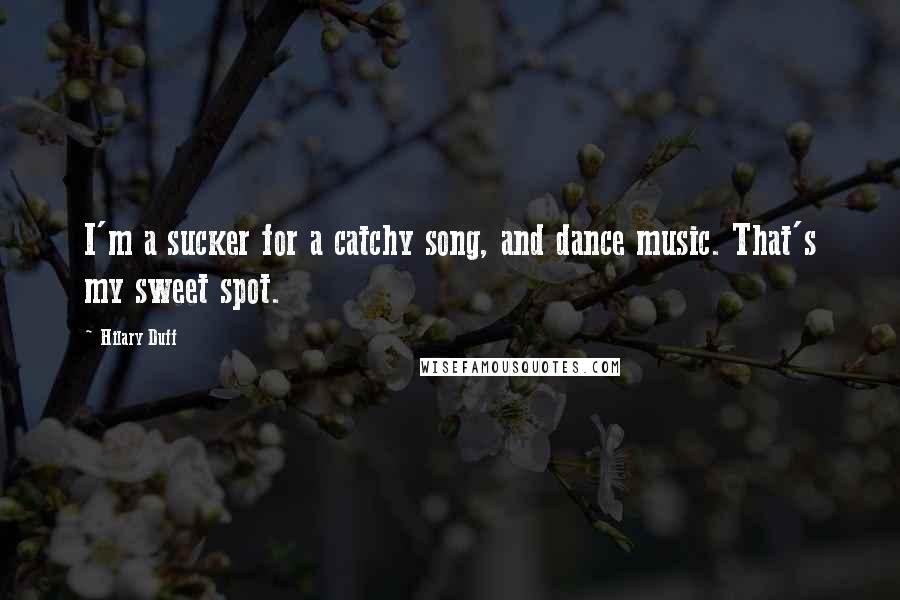 Hilary Duff Quotes: I'm a sucker for a catchy song, and dance music. That's my sweet spot.