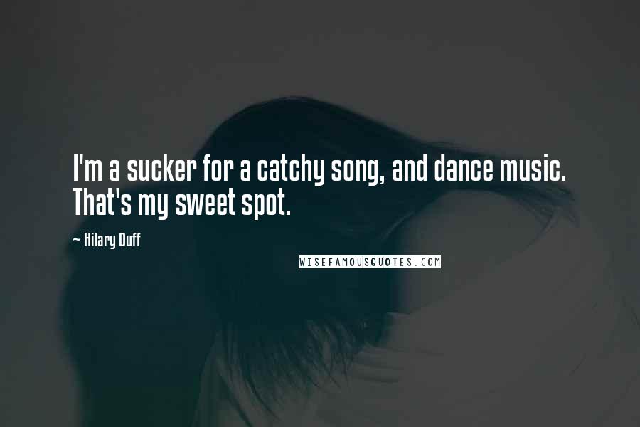 Hilary Duff Quotes: I'm a sucker for a catchy song, and dance music. That's my sweet spot.