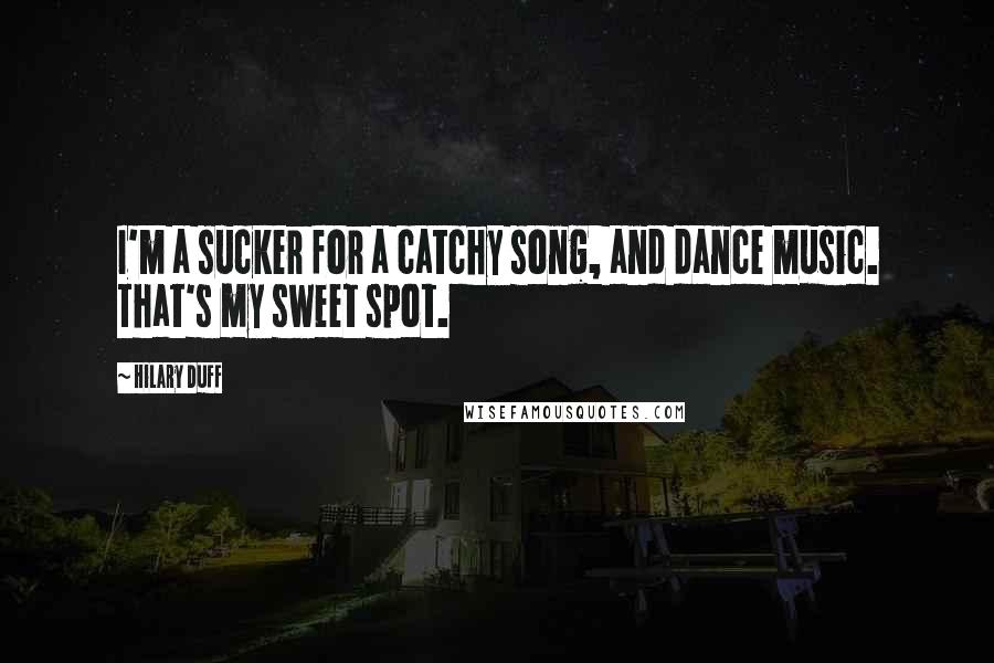 Hilary Duff Quotes: I'm a sucker for a catchy song, and dance music. That's my sweet spot.