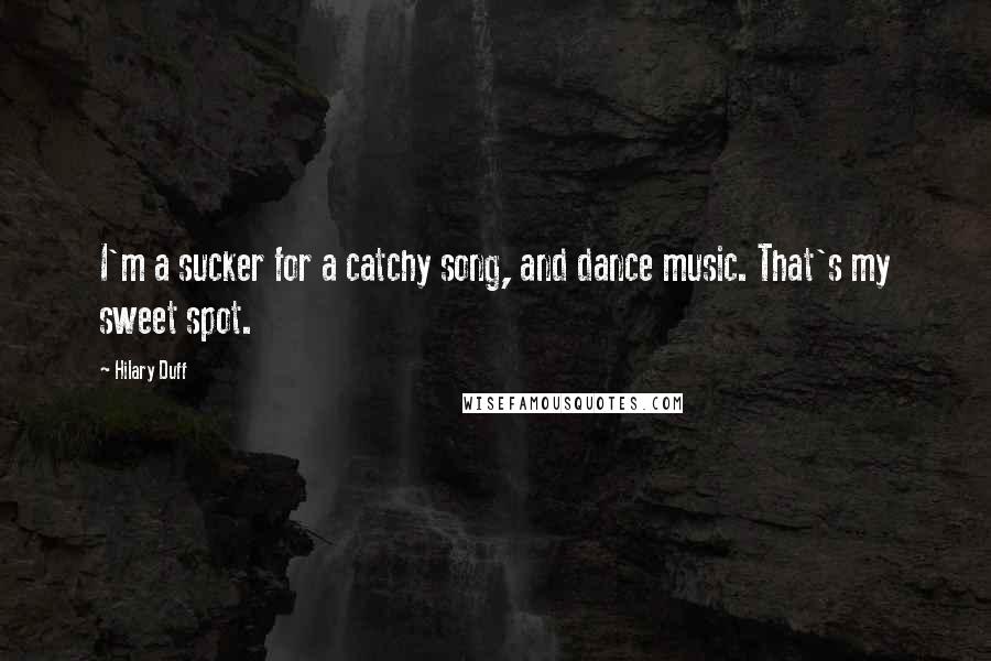 Hilary Duff Quotes: I'm a sucker for a catchy song, and dance music. That's my sweet spot.