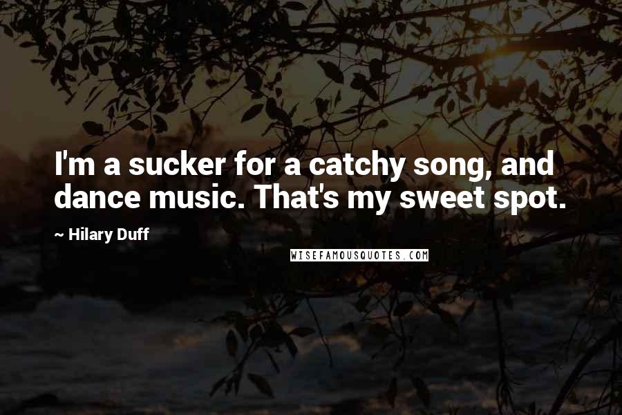 Hilary Duff Quotes: I'm a sucker for a catchy song, and dance music. That's my sweet spot.