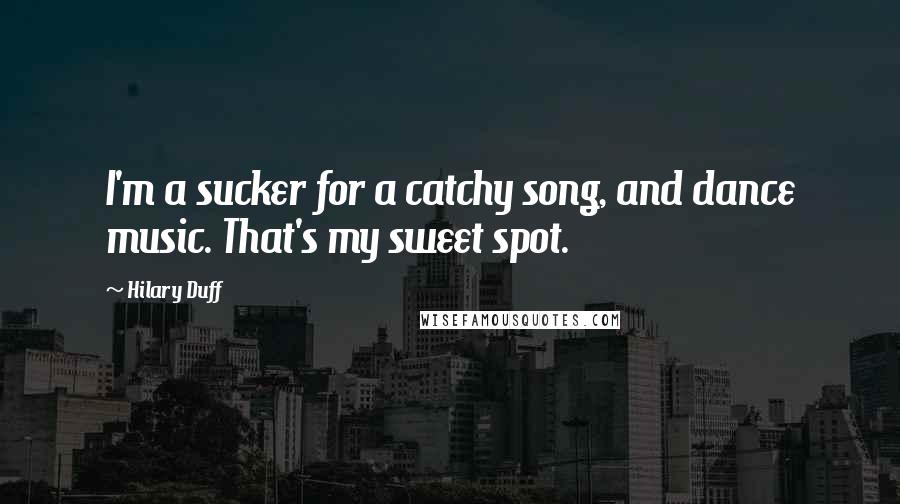 Hilary Duff Quotes: I'm a sucker for a catchy song, and dance music. That's my sweet spot.