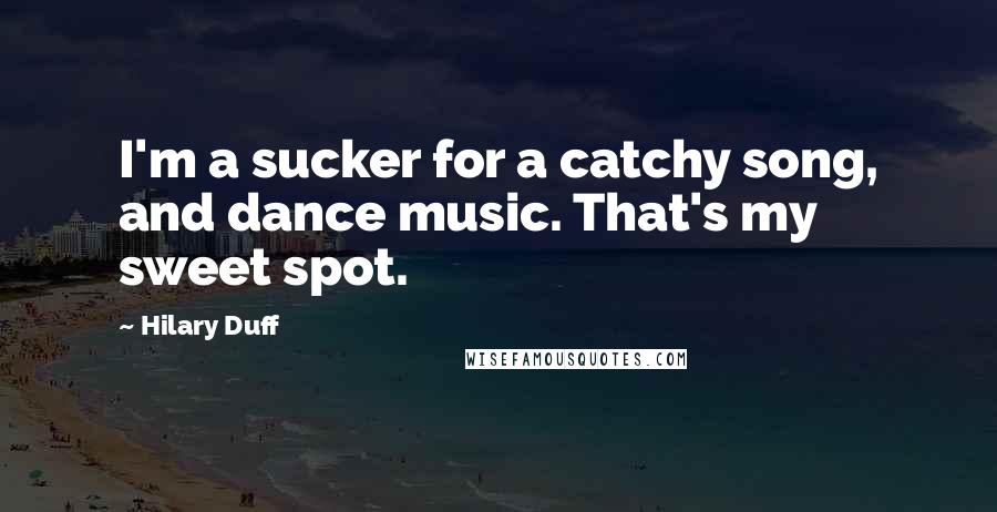 Hilary Duff Quotes: I'm a sucker for a catchy song, and dance music. That's my sweet spot.