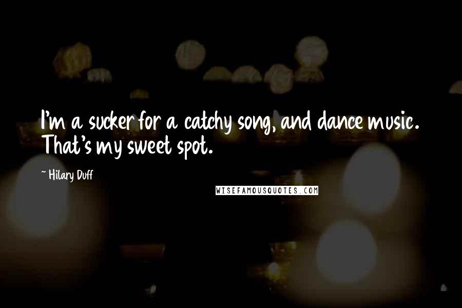 Hilary Duff Quotes: I'm a sucker for a catchy song, and dance music. That's my sweet spot.