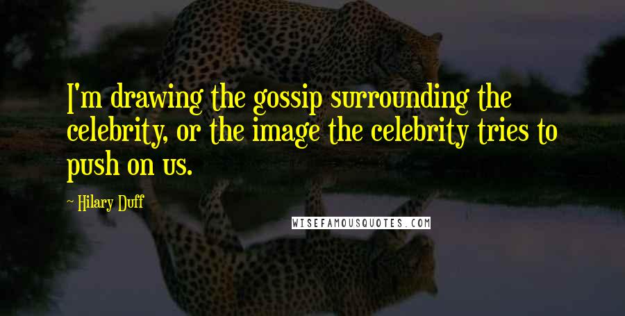 Hilary Duff Quotes: I'm drawing the gossip surrounding the celebrity, or the image the celebrity tries to push on us.