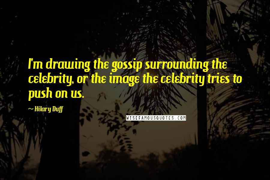 Hilary Duff Quotes: I'm drawing the gossip surrounding the celebrity, or the image the celebrity tries to push on us.