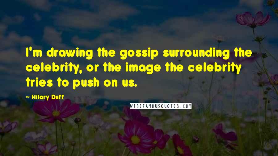 Hilary Duff Quotes: I'm drawing the gossip surrounding the celebrity, or the image the celebrity tries to push on us.