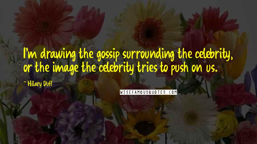 Hilary Duff Quotes: I'm drawing the gossip surrounding the celebrity, or the image the celebrity tries to push on us.