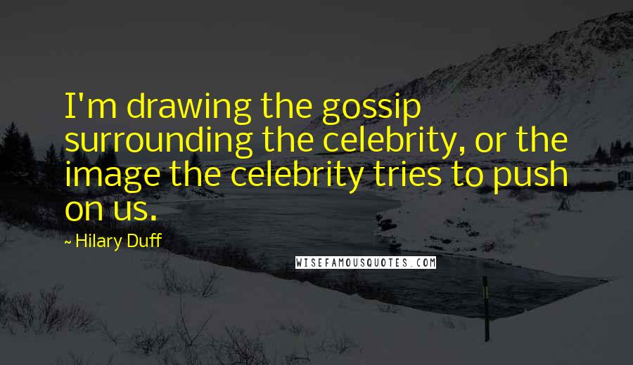 Hilary Duff Quotes: I'm drawing the gossip surrounding the celebrity, or the image the celebrity tries to push on us.