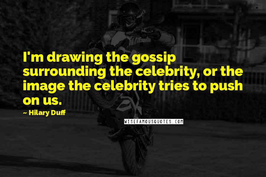 Hilary Duff Quotes: I'm drawing the gossip surrounding the celebrity, or the image the celebrity tries to push on us.