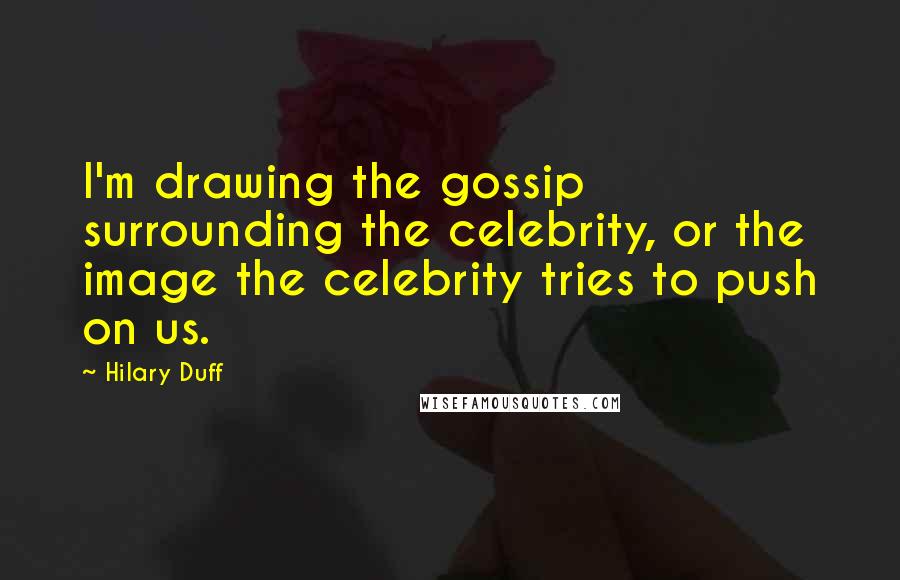 Hilary Duff Quotes: I'm drawing the gossip surrounding the celebrity, or the image the celebrity tries to push on us.