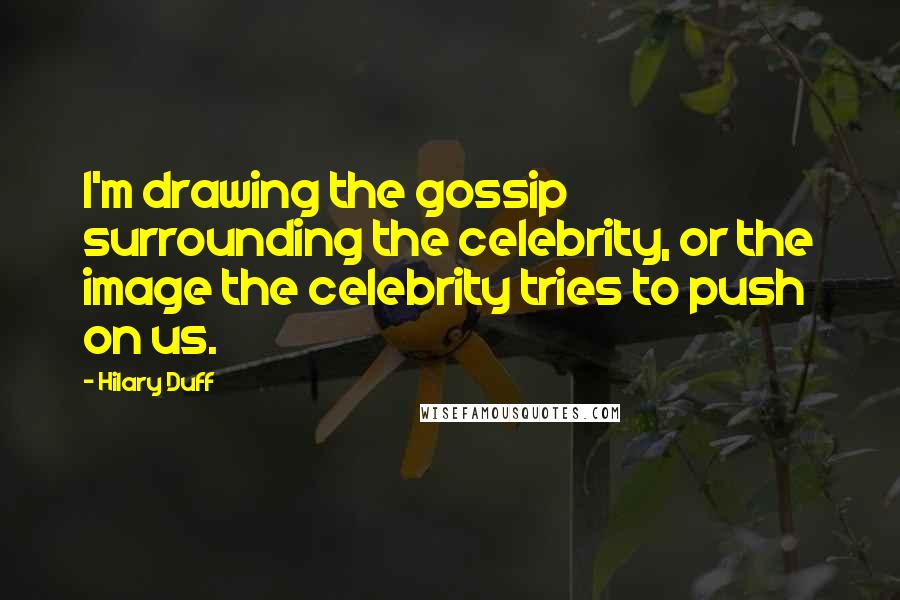 Hilary Duff Quotes: I'm drawing the gossip surrounding the celebrity, or the image the celebrity tries to push on us.