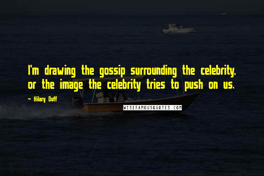 Hilary Duff Quotes: I'm drawing the gossip surrounding the celebrity, or the image the celebrity tries to push on us.