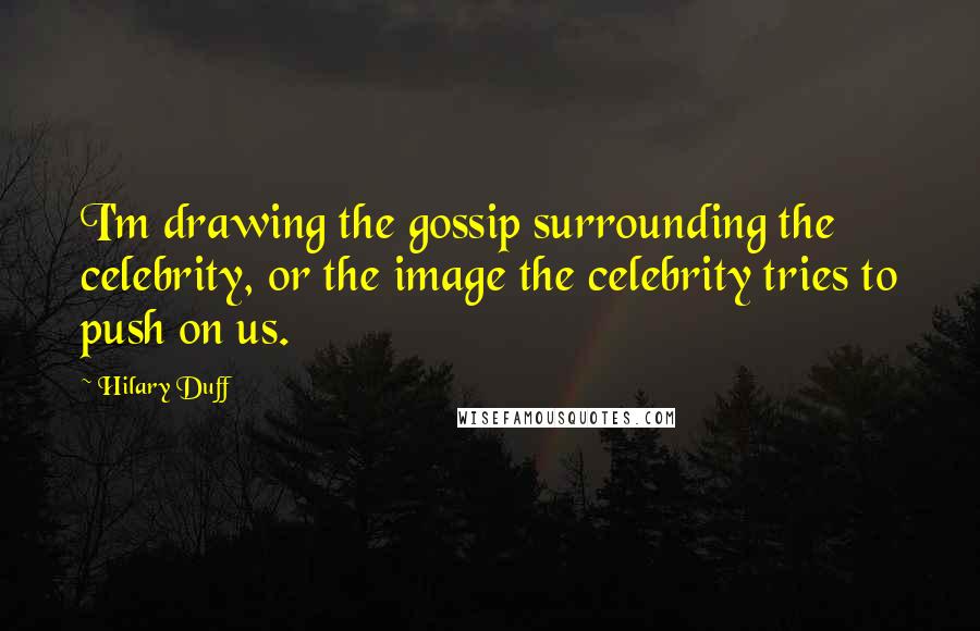 Hilary Duff Quotes: I'm drawing the gossip surrounding the celebrity, or the image the celebrity tries to push on us.