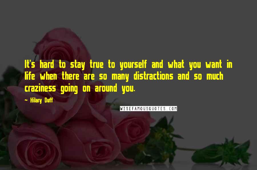 Hilary Duff Quotes: It's hard to stay true to yourself and what you want in life when there are so many distractions and so much craziness going on around you.