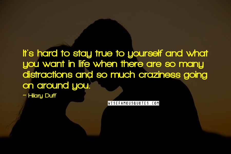 Hilary Duff Quotes: It's hard to stay true to yourself and what you want in life when there are so many distractions and so much craziness going on around you.