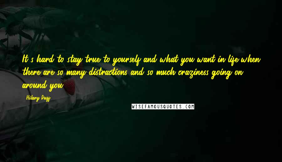 Hilary Duff Quotes: It's hard to stay true to yourself and what you want in life when there are so many distractions and so much craziness going on around you.