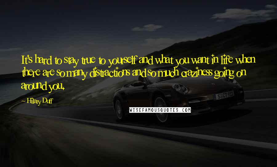 Hilary Duff Quotes: It's hard to stay true to yourself and what you want in life when there are so many distractions and so much craziness going on around you.