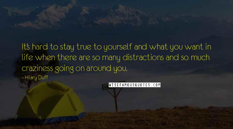 Hilary Duff Quotes: It's hard to stay true to yourself and what you want in life when there are so many distractions and so much craziness going on around you.