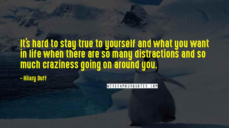 Hilary Duff Quotes: It's hard to stay true to yourself and what you want in life when there are so many distractions and so much craziness going on around you.