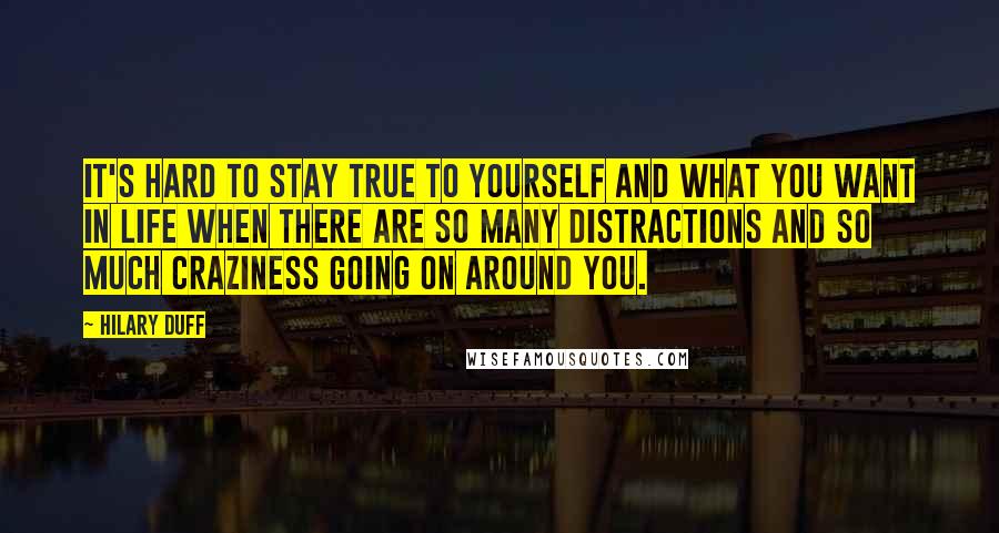 Hilary Duff Quotes: It's hard to stay true to yourself and what you want in life when there are so many distractions and so much craziness going on around you.