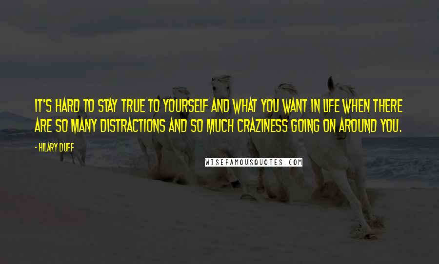 Hilary Duff Quotes: It's hard to stay true to yourself and what you want in life when there are so many distractions and so much craziness going on around you.