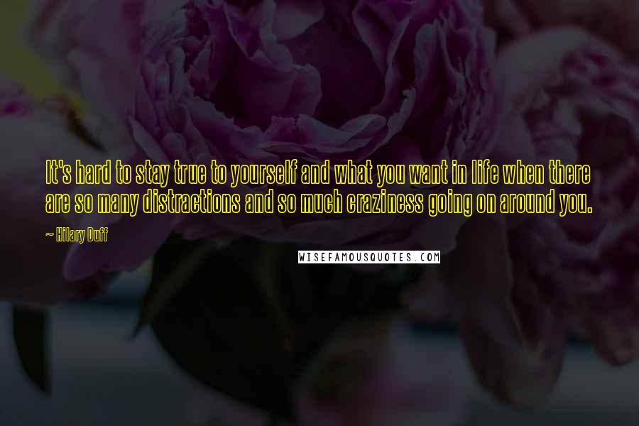 Hilary Duff Quotes: It's hard to stay true to yourself and what you want in life when there are so many distractions and so much craziness going on around you.