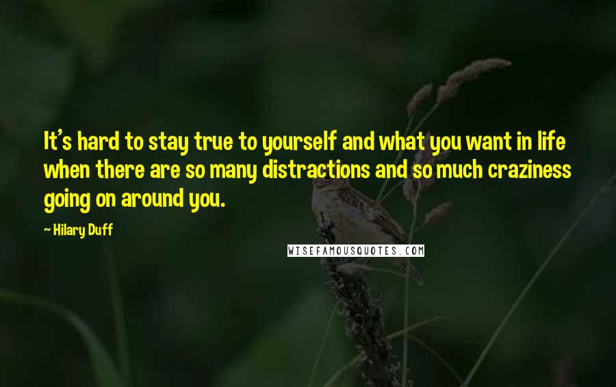 Hilary Duff Quotes: It's hard to stay true to yourself and what you want in life when there are so many distractions and so much craziness going on around you.