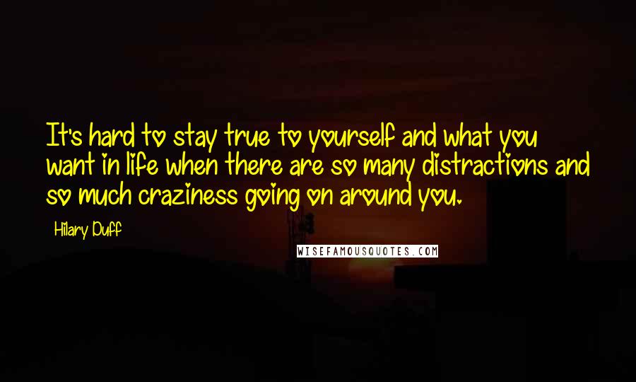 Hilary Duff Quotes: It's hard to stay true to yourself and what you want in life when there are so many distractions and so much craziness going on around you.