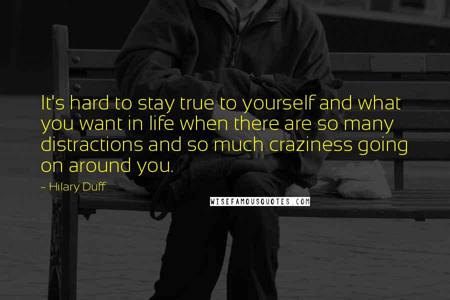 Hilary Duff Quotes: It's hard to stay true to yourself and what you want in life when there are so many distractions and so much craziness going on around you.