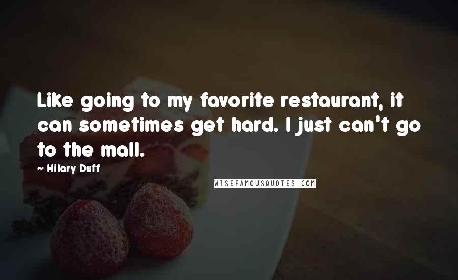 Hilary Duff Quotes: Like going to my favorite restaurant, it can sometimes get hard. I just can't go to the mall.