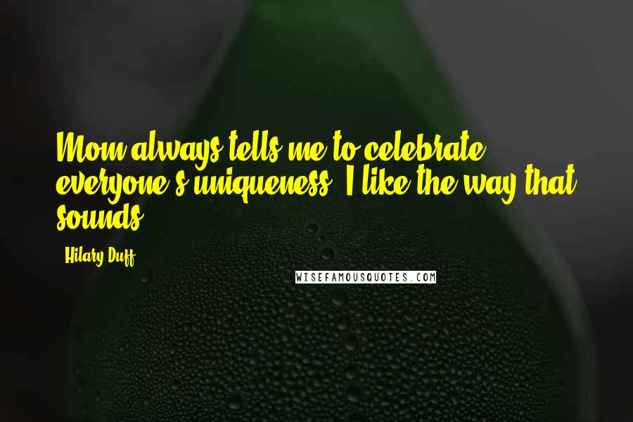 Hilary Duff Quotes: Mom always tells me to celebrate everyone's uniqueness. I like the way that sounds.