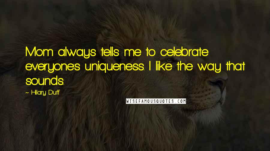 Hilary Duff Quotes: Mom always tells me to celebrate everyone's uniqueness. I like the way that sounds.