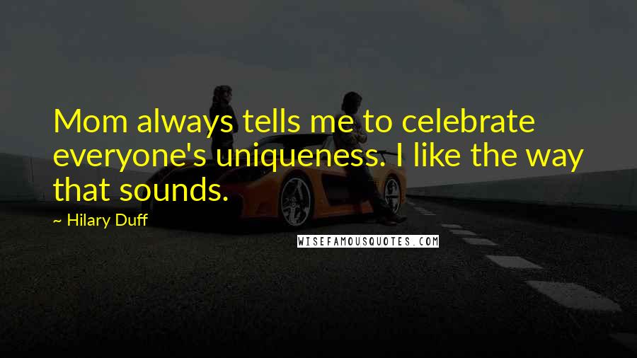 Hilary Duff Quotes: Mom always tells me to celebrate everyone's uniqueness. I like the way that sounds.