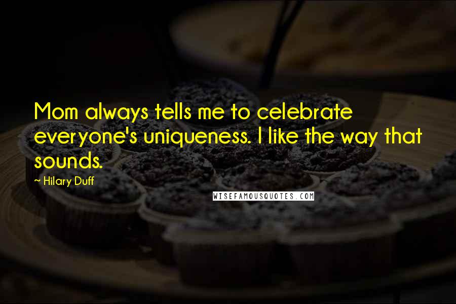 Hilary Duff Quotes: Mom always tells me to celebrate everyone's uniqueness. I like the way that sounds.