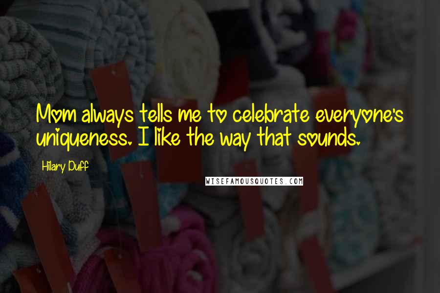 Hilary Duff Quotes: Mom always tells me to celebrate everyone's uniqueness. I like the way that sounds.