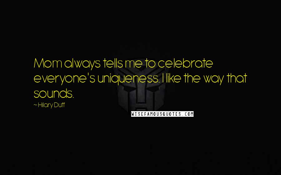 Hilary Duff Quotes: Mom always tells me to celebrate everyone's uniqueness. I like the way that sounds.
