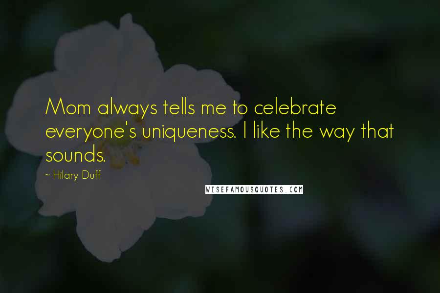 Hilary Duff Quotes: Mom always tells me to celebrate everyone's uniqueness. I like the way that sounds.