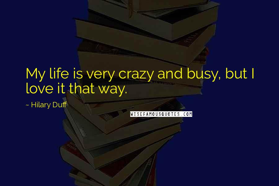 Hilary Duff Quotes: My life is very crazy and busy, but I love it that way.