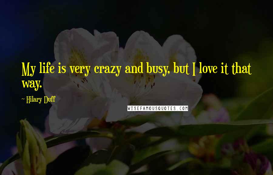 Hilary Duff Quotes: My life is very crazy and busy, but I love it that way.