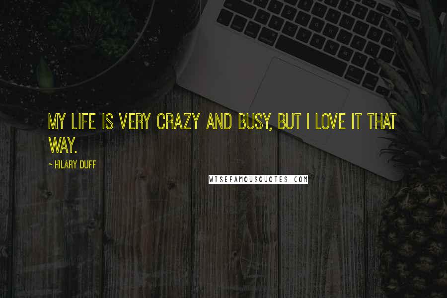 Hilary Duff Quotes: My life is very crazy and busy, but I love it that way.
