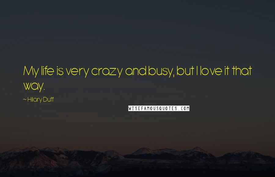 Hilary Duff Quotes: My life is very crazy and busy, but I love it that way.