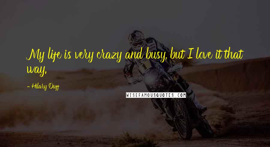 Hilary Duff Quotes: My life is very crazy and busy, but I love it that way.