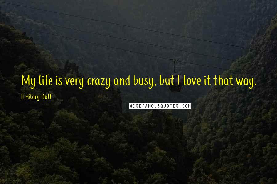 Hilary Duff Quotes: My life is very crazy and busy, but I love it that way.