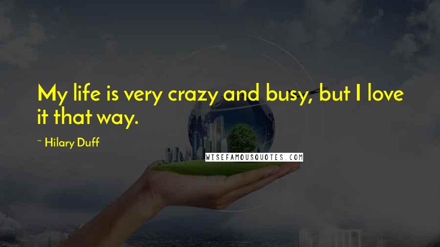 Hilary Duff Quotes: My life is very crazy and busy, but I love it that way.