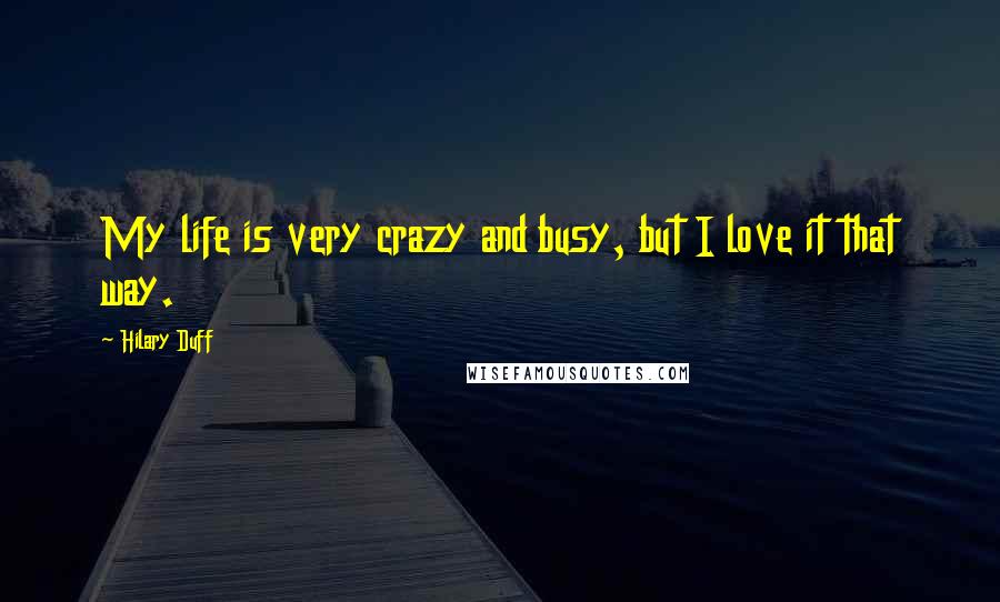 Hilary Duff Quotes: My life is very crazy and busy, but I love it that way.